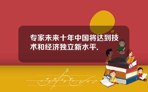 专家未来十年中国将达到技术和经济独立新水平.