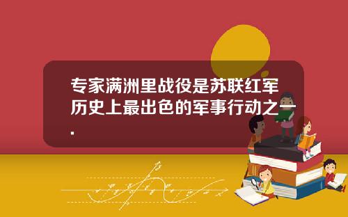 专家满洲里战役是苏联红军历史上最出色的军事行动之一.