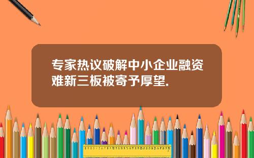 专家热议破解中小企业融资难新三板被寄予厚望.