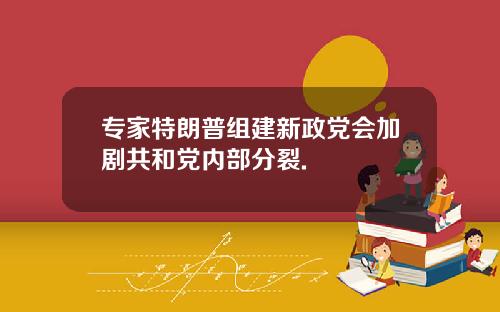 专家特朗普组建新政党会加剧共和党内部分裂.