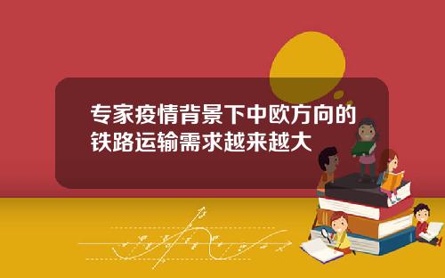 专家疫情背景下中欧方向的铁路运输需求越来越大