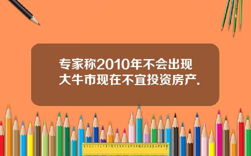 专家称2010年不会出现大牛市现在不宜投资房产.