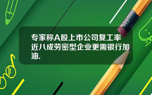 专家称A股上市公司复工率近八成劳密型企业更需银行加油.