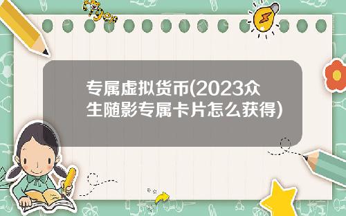 专属虚拟货币(2023众生随影专属卡片怎么获得)