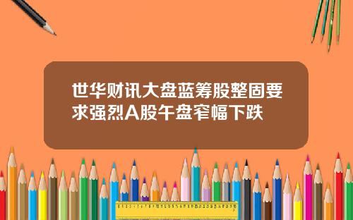 世华财讯大盘蓝筹股整固要求强烈A股午盘窄幅下跌