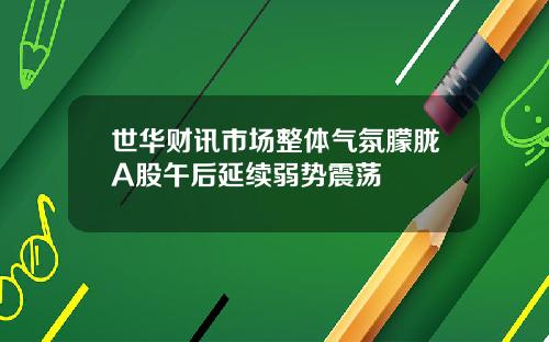 世华财讯市场整体气氛朦胧A股午后延续弱势震荡