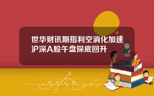 世华财讯期指利空消化加速沪深A股午盘探底回升