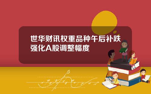 世华财讯权重品种午后补跌强化A股调整幅度