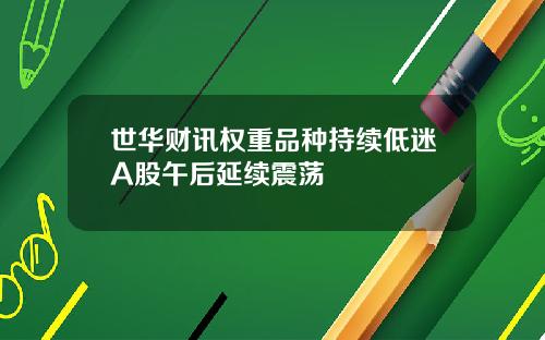 世华财讯权重品种持续低迷A股午后延续震荡