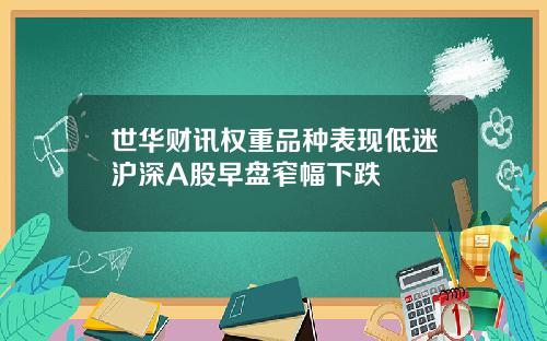 世华财讯权重品种表现低迷沪深A股早盘窄幅下跌