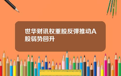 世华财讯权重股反弹推动A股弱势回升