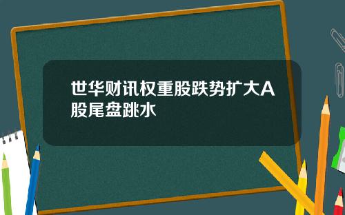 世华财讯权重股跌势扩大A股尾盘跳水