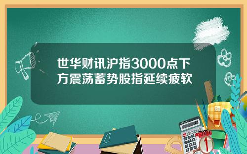 世华财讯沪指3000点下方震荡蓄势股指延续疲软