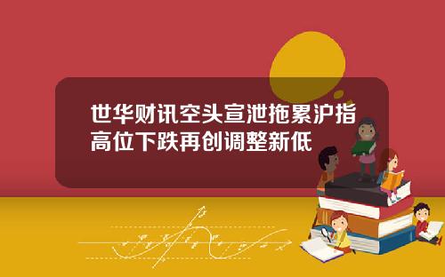 世华财讯空头宣泄拖累沪指高位下跌再创调整新低