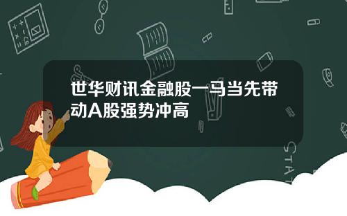 世华财讯金融股一马当先带动A股强势冲高