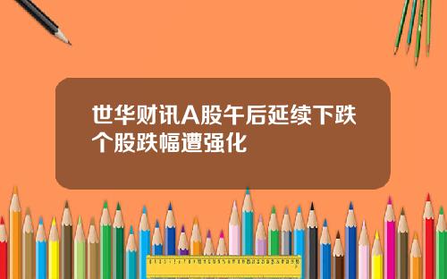 世华财讯A股午后延续下跌个股跌幅遭强化