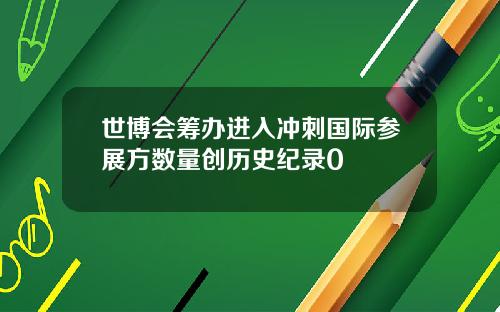 世博会筹办进入冲刺国际参展方数量创历史纪录0