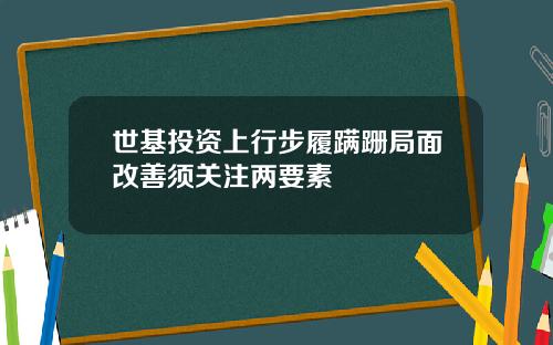 世基投资上行步履蹒跚局面改善须关注两要素