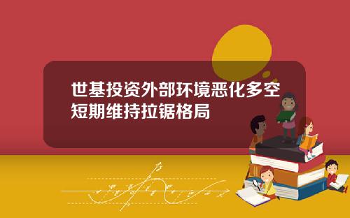 世基投资外部环境恶化多空短期维持拉锯格局