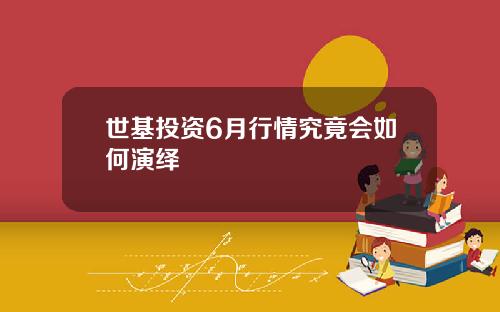 世基投资6月行情究竟会如何演绎