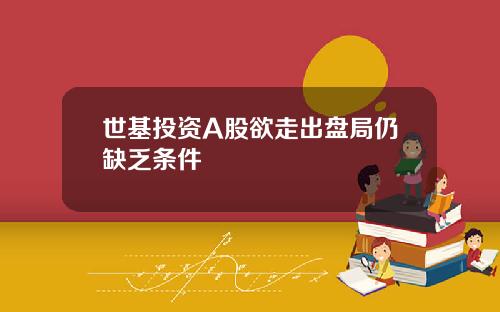 世基投资A股欲走出盘局仍缺乏条件