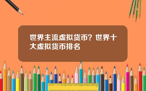世界主流虚拟货币？世界十大虚拟货币排名