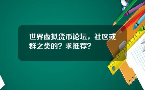 世界虚拟货币论坛，社区或群之类的？求推荐？
