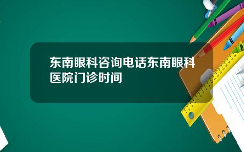 东南眼科咨询电话东南眼科医院门诊时间
