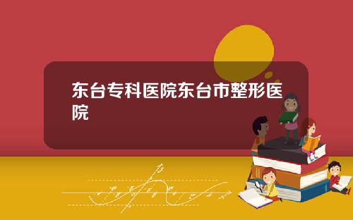 东台专科医院东台市整形医院