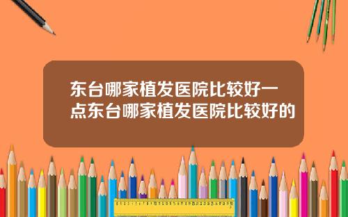 东台哪家植发医院比较好一点东台哪家植发医院比较好的