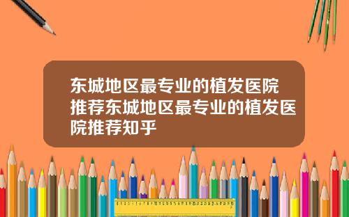 东城地区最专业的植发医院推荐东城地区最专业的植发医院推荐知乎