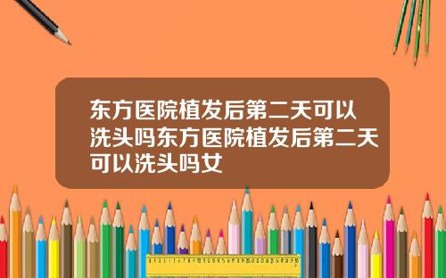 东方医院植发后第二天可以洗头吗东方医院植发后第二天可以洗头吗女