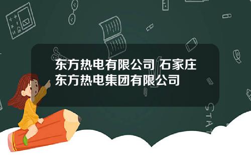 东方热电有限公司 石家庄东方热电集团有限公司