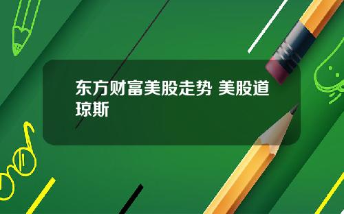 东方财富美股走势 美股道琼斯