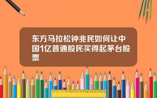 东方马拉松钟兆民如何让中国1亿普通股民买得起茅台股票
