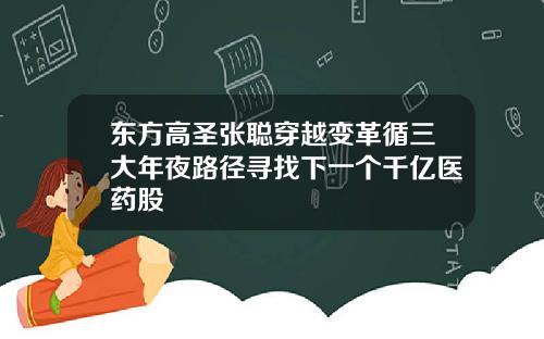 东方高圣张聪穿越变革循三大年夜路径寻找下一个千亿医药股