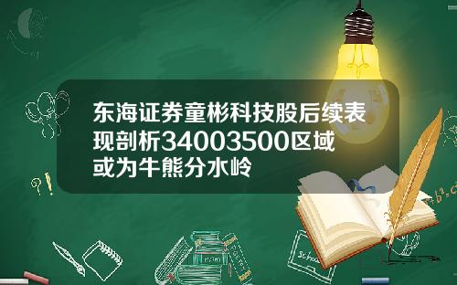 东海证券童彬科技股后续表现剖析34003500区域或为牛熊分水岭