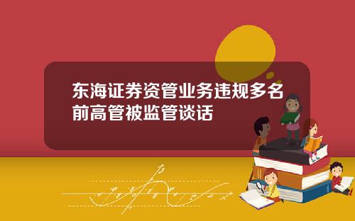 东海证券资管业务违规多名前高管被监管谈话