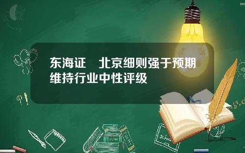 东海证劵北京细则强于预期维持行业中性评级