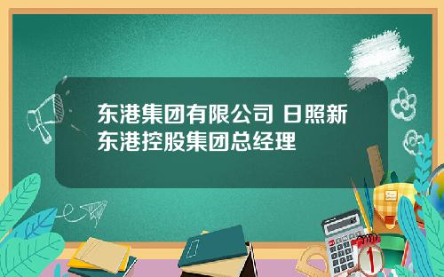 东港集团有限公司 日照新东港控股集团总经理