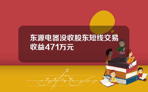 东源电器没收股东短线交易收益471万元