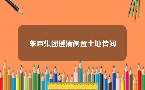 东百集团澄清闲置土地传闻