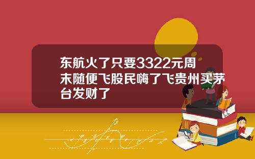 东航火了只要3322元周末随便飞股民嗨了飞贵州买茅台发财了