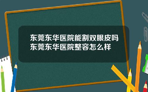 东莞东华医院能割双眼皮吗东莞东华医院整容怎么样