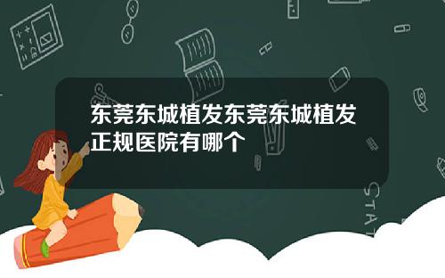 东莞东城植发东莞东城植发正规医院有哪个