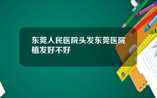 东莞人民医院头发东莞医院植发好不好