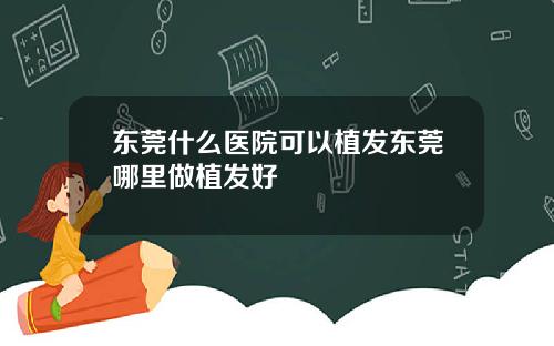 东莞什么医院可以植发东莞哪里做植发好