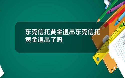 东莞信托黄金退出东莞信托黄金退出了吗