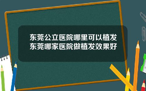 东莞公立医院哪里可以植发东莞哪家医院做植发效果好
