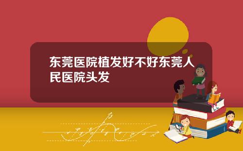 东莞医院植发好不好东莞人民医院头发